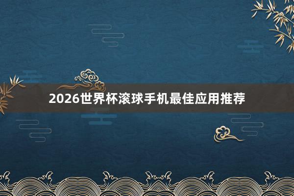 2026世界杯滚球手机最佳应用推荐