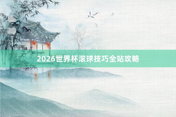 2026世界杯滚球技巧全站攻略