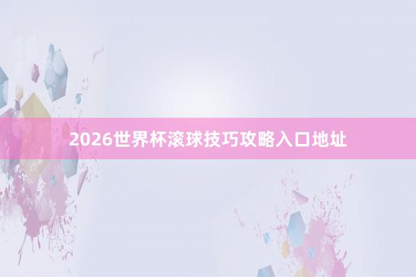 2026世界杯滚球技巧攻略入口地址