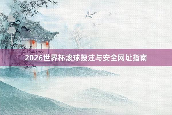 2026世界杯滚球投注与安全网址指南