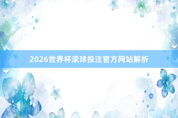 2026世界杯滚球投注官方网站解析
