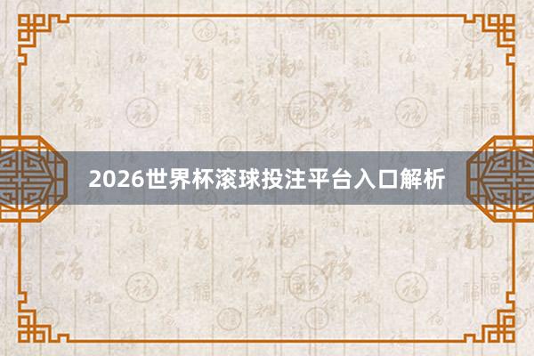 2026世界杯滚球投注平台入口解析