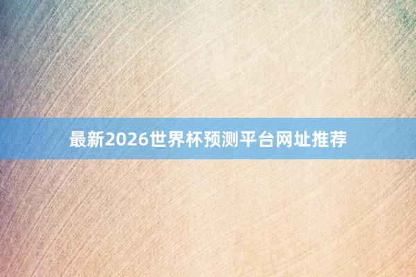 最新2026世界杯预测平台网址推荐