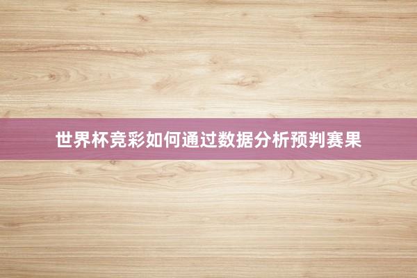 世界杯竞彩如何通过数据分析预判赛果