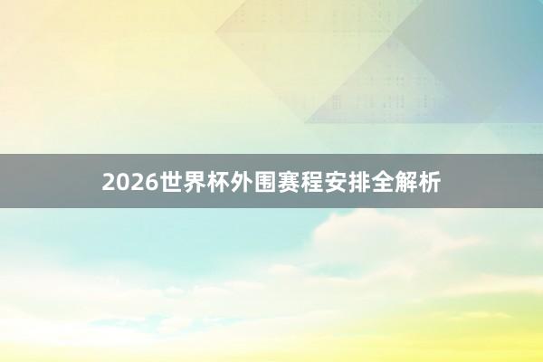 2026世界杯外围赛程安排全解析