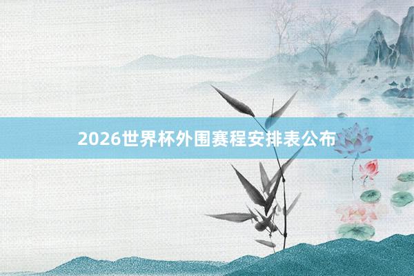 2026世界杯外围赛程安排表公布