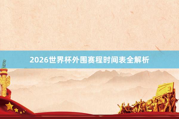 2026世界杯外围赛程时间表全解析