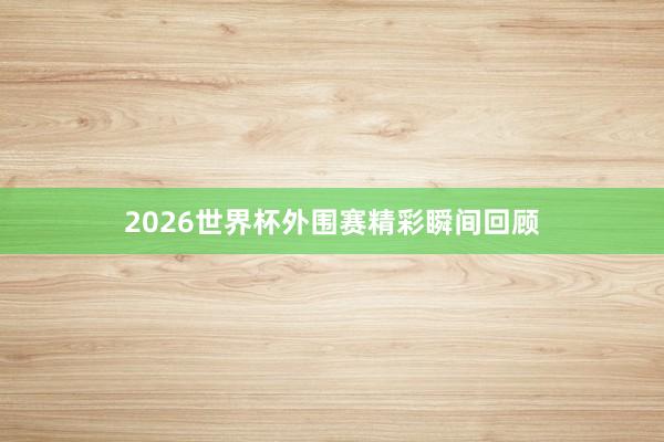 2026世界杯外围赛精彩瞬间回顾