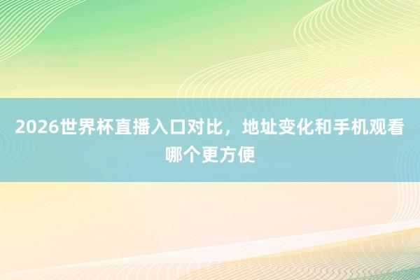 2026世界杯直播入口对比，地址变化和手机观看哪个更方便