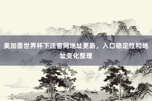 美加墨世界杯下注官网地址更新，入口稳定性和地址变化整理