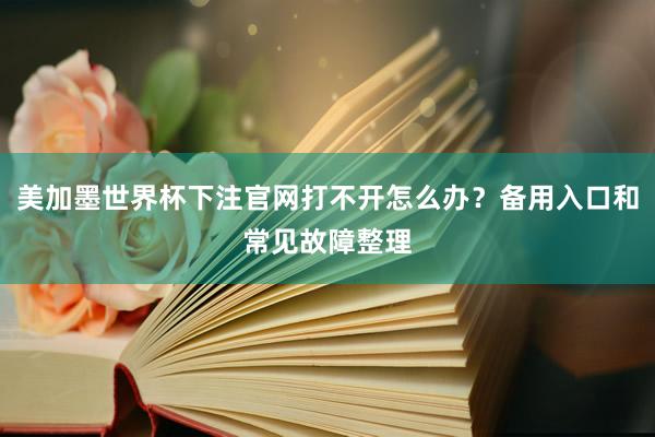 美加墨世界杯下注官网打不开怎么办？备用入口和常见故障整理