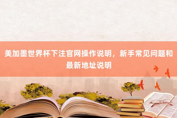 美加墨世界杯下注官网操作说明，新手常见问题和最新地址说明