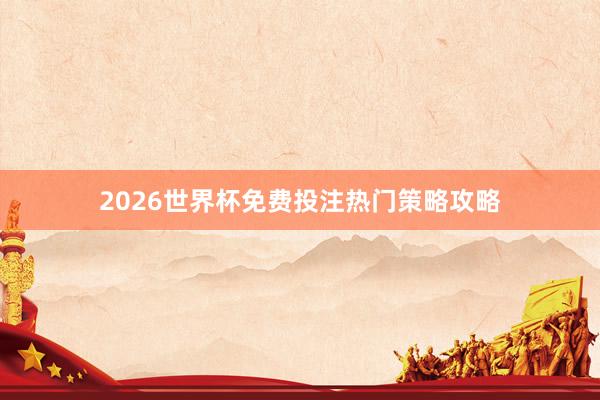 2026世界杯免费投注热门策略攻略