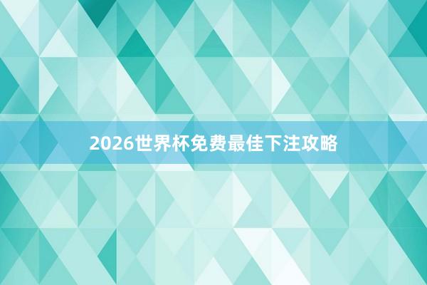 2026世界杯免费最佳下注攻略