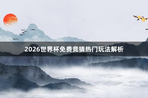 2026世界杯免费竞猜热门玩法解析