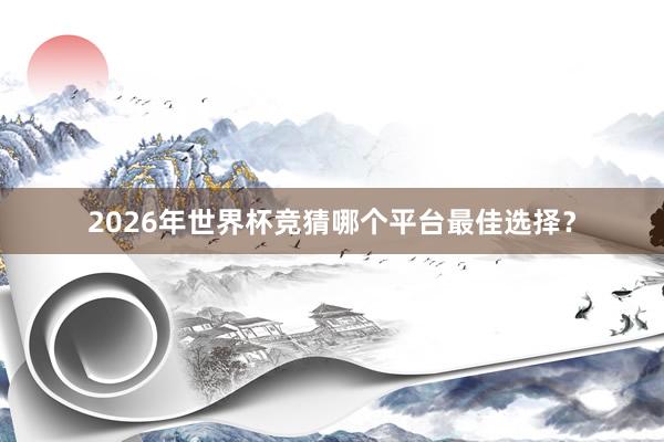 2026年世界杯竞猜哪个平台最佳选择？