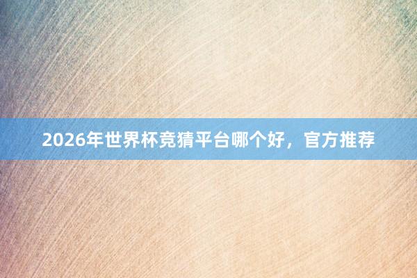 2026年世界杯竞猜平台哪个好，官方推荐