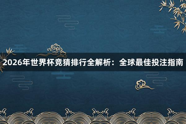 2026年世界杯竞猜排行全解析：全球最佳投注指南