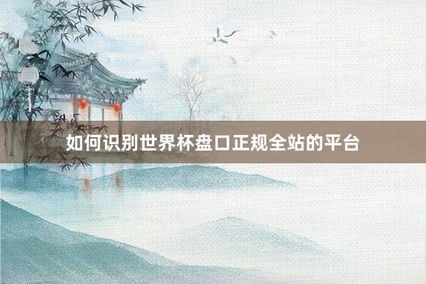 如何识别世界杯盘口正规全站的平台