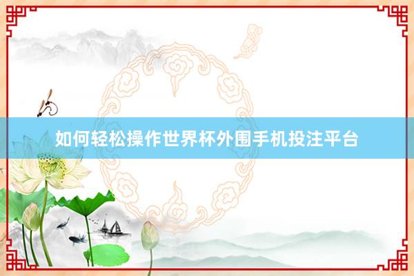 如何轻松操作世界杯外围手机投注平台