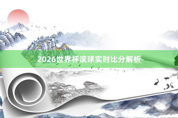 2026世界杯滚球实时比分解析