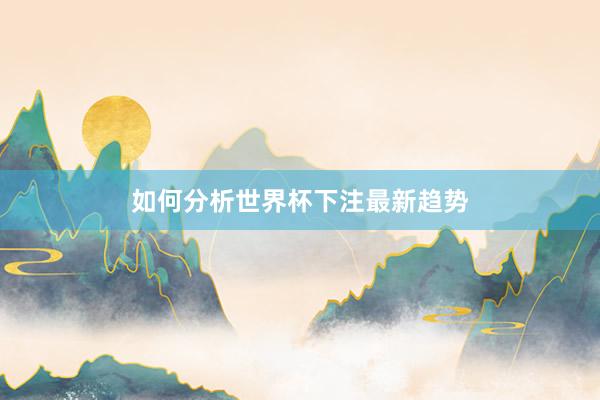如何分析世界杯下注最新趋势